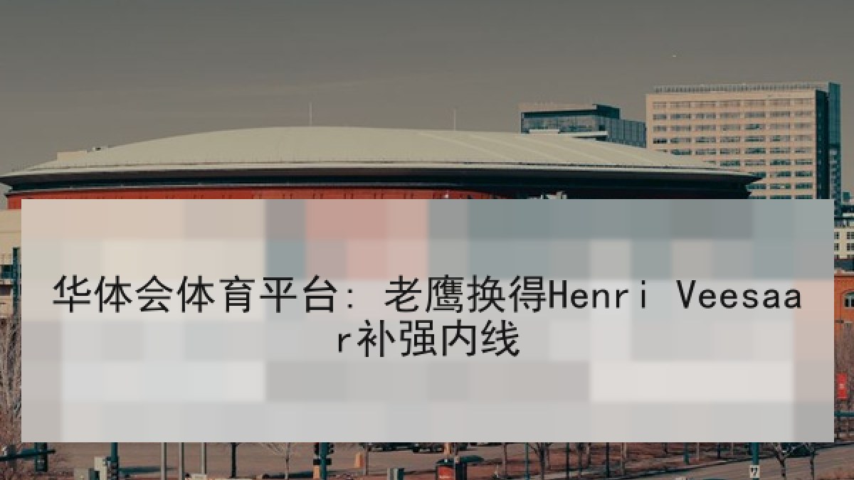 华体会体育平台: 老鹰换得Henri Veesaar补强内线