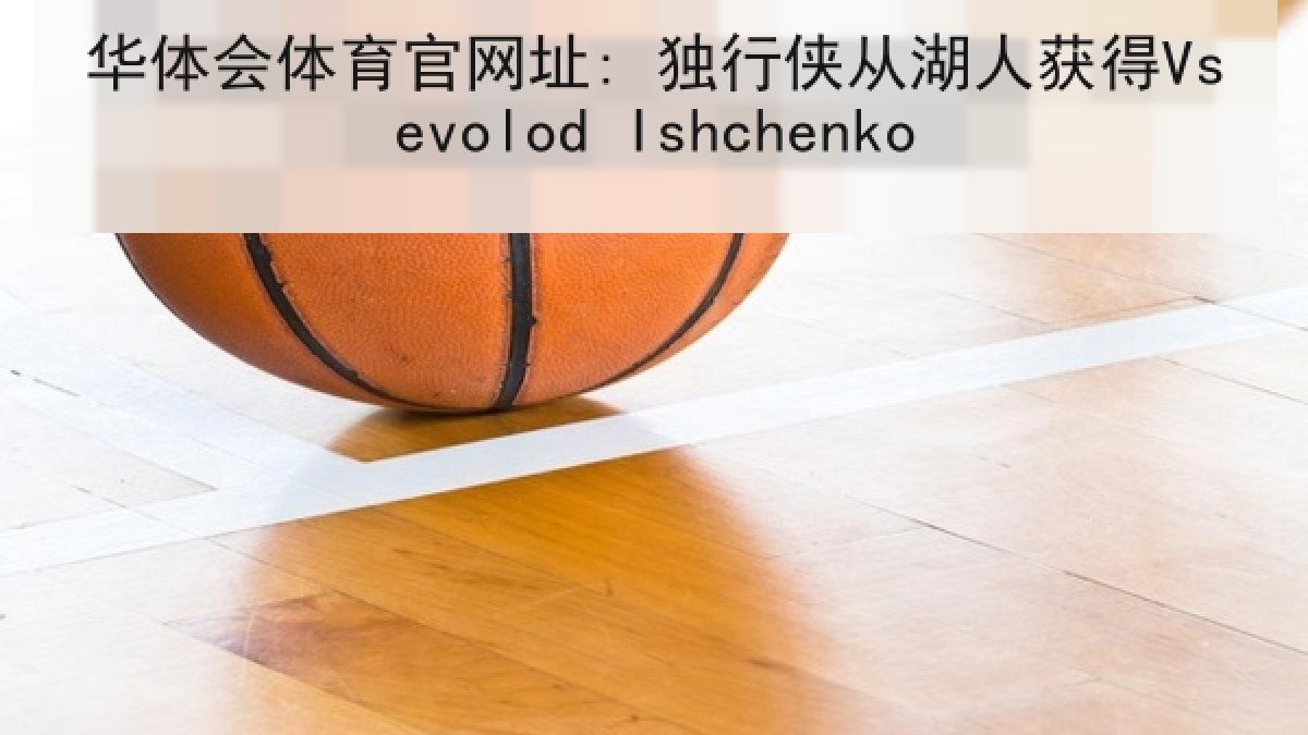 华体会体育官网址: 独行侠从湖人获得Vsevolod Ishchenko