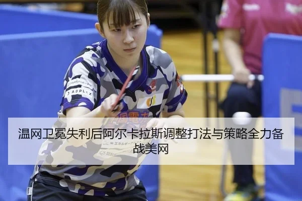 温网卫冕失利后阿尔卡拉斯调整打法与策略全力备战美网