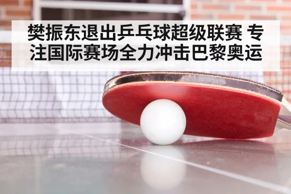樊振东退出乒乓球超级联赛 专注国际赛场全力冲击巴黎奥运