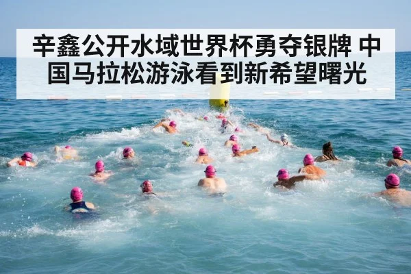 辛鑫公开水域世界杯勇夺银牌 中国马拉松游泳看到新希望曙光