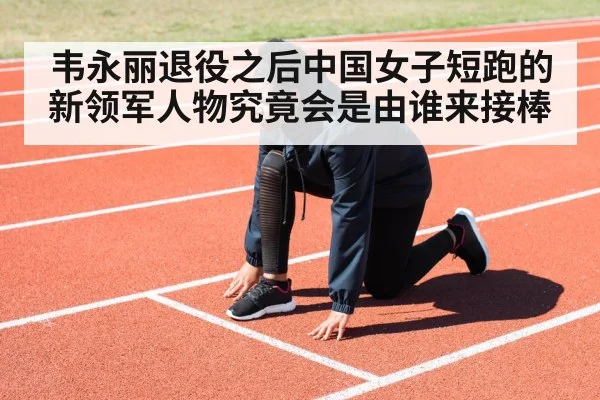 韦永丽退役之后中国女子短跑的新领军人物究竟会是由谁来接棒