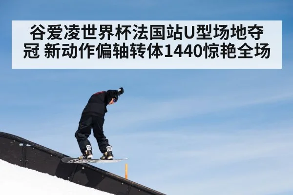 谷爱凌世界杯法国站U型场地夺冠 新动作偏轴转体1440惊艳全场